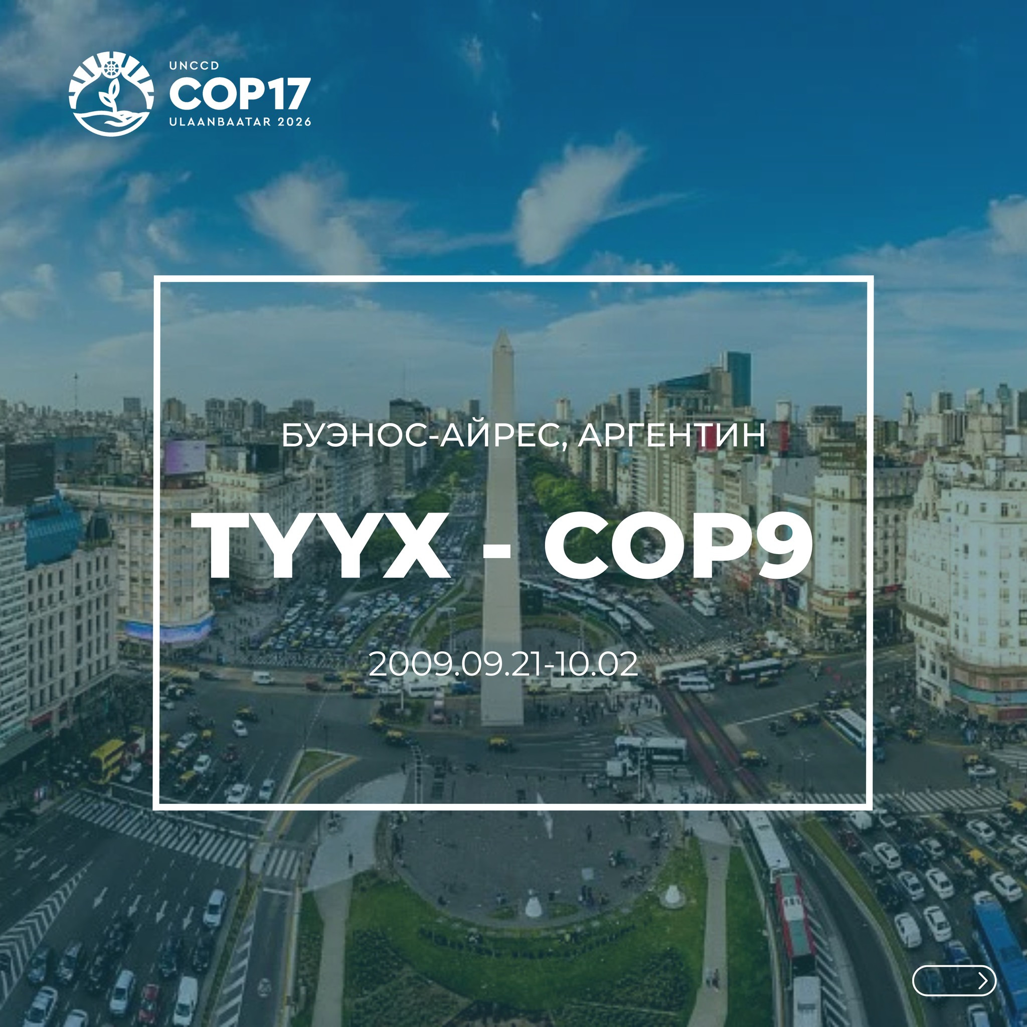 ТҮҮХ COP9: НҮБ-ын Цөлжилттэй тэмцэх тухай конвенцын (UNCCD) Талуудын ес дэх бага хурал (COP9) 2009 оны 9 дүгээр сарын 21-нээс 10 дугаар сарын 02-ний өдрүүдэд Аргентины нийслэл Буэнос-Айрес хотноо болжээ.
